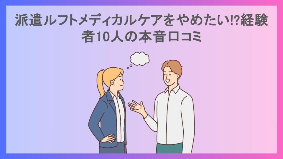 派遣ルフトメディカルケアをやめたい!?経験者10人の本音口コミ